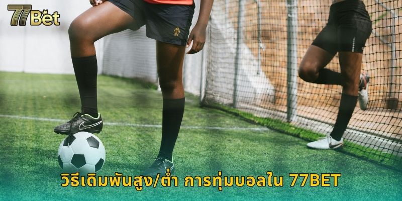 สูง/ต่ำ การทุ่มบอล 77BET ทายผลแม่นได้กำไร 2 วิธีเดิมพันสูง/ต่ำ การทุ่มบอลใน 77BET