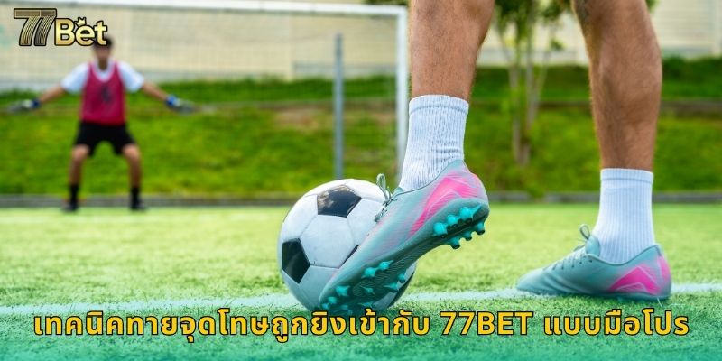 เทคนิคทายจุดโทษถูกยิงเข้ากับ 77BET แบบมือโปร